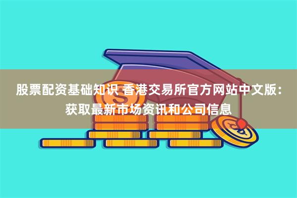 股票配资基础知识 香港交易所官方网站中文版：获取最新市场资讯和公司信息