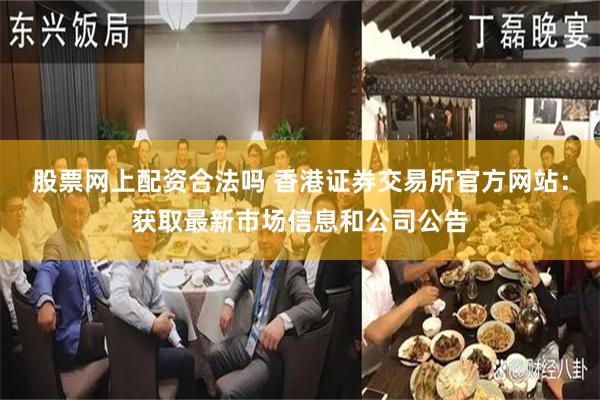 股票网上配资合法吗 香港证券交易所官方网站：获取最新市场信息和公司公告