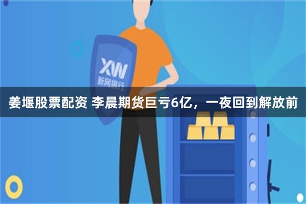 姜堰股票配资 李晨期货巨亏6亿，一夜回到解放前