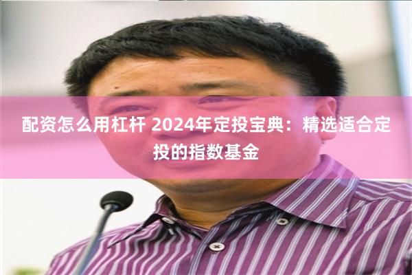 配资怎么用杠杆 2024年定投宝典：精选适合定投的指数基金