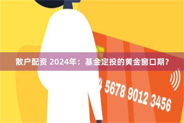 散户配资 2024年：基金定投的黄金窗口期？