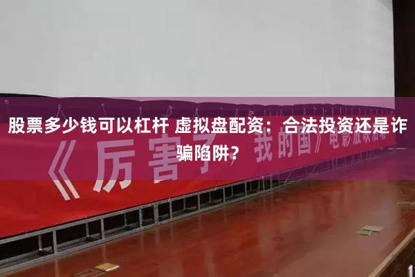 股票多少钱可以杠杆 虚拟盘配资：合法投资还是诈骗陷阱？