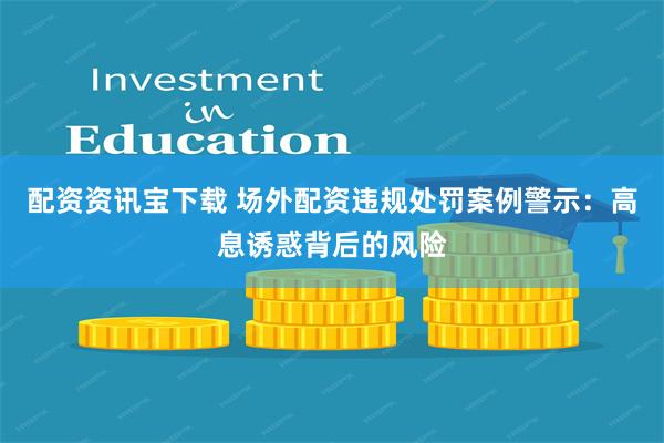 配资资讯宝下载 场外配资违规处罚案例警示：高息诱惑背后的风险