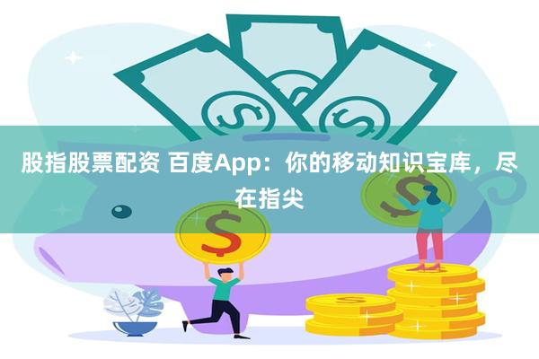 股指股票配资 百度App：你的移动知识宝库，尽在指尖