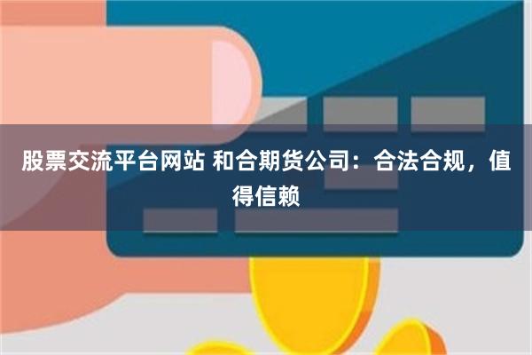 股票交流平台网站 和合期货公司：合法合规，值得信赖