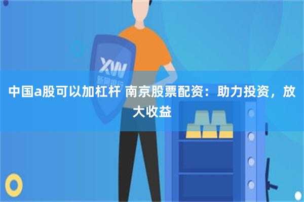 中国a股可以加杠杆 南京股票配资：助力投资，放大收益