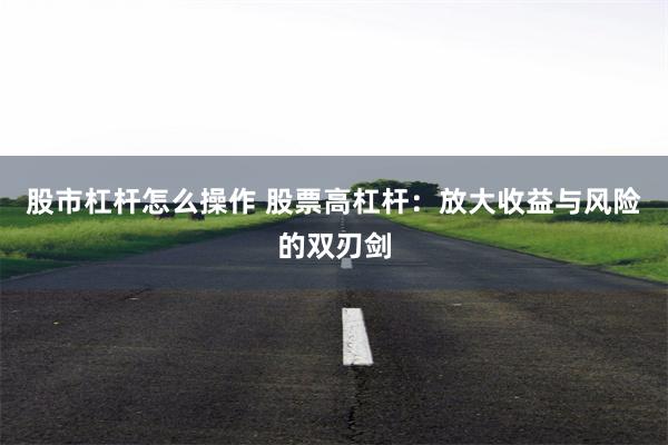 股市杠杆怎么操作 股票高杠杆：放大收益与风险的双刃剑