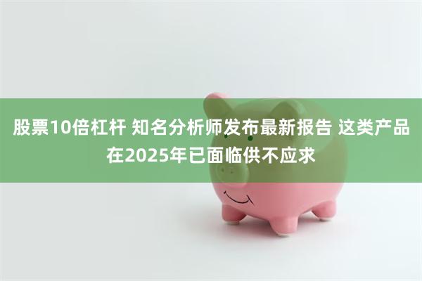 股票10倍杠杆 知名分析师发布最新报告 这类产品在2025年已面临供不应求