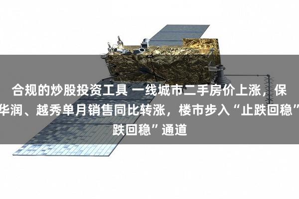 合规的炒股投资工具 一线城市二手房价上涨，保利、华润、越秀单月销售同比转涨，楼市步入“止跌回稳”通道