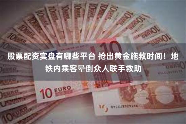 股票配资实盘有哪些平台 抢出黄金施救时间！地铁内乘客晕倒众人联手救助