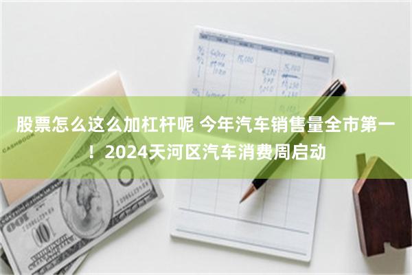 股票怎么这么加杠杆呢 今年汽车销售量全市第一 ！2024天河区汽车消费周启动