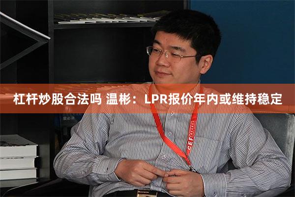 杠杆炒股合法吗 温彬：LPR报价年内或维持稳定