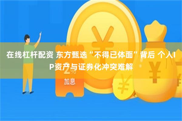 在线杠杆配资 东方甄选“不得已体面”背后 个人IP资产与证券化冲突难解