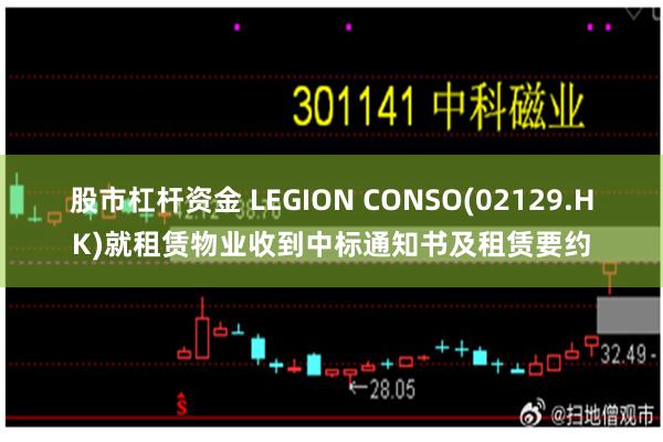 股市杠杆资金 LEGION CONSO(02129.HK)就租赁物业收到中标通知书及租赁要约