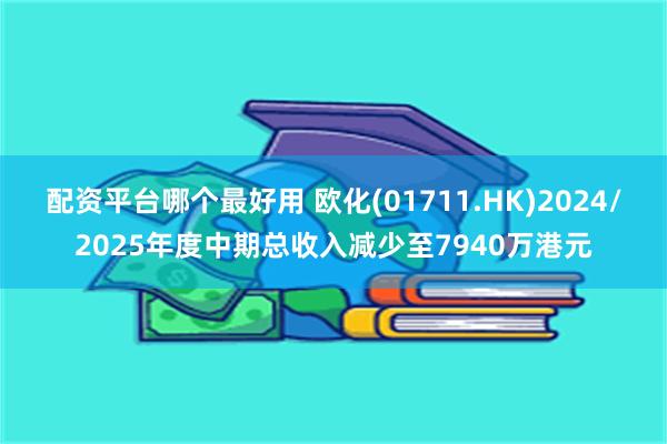 配资平台哪个最好用 欧化(01711.HK)2024/2025年度中期总收入减少至7940万港元