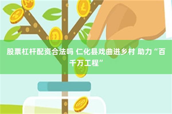 股票杠杆配资合法吗 仁化县戏曲进乡村 助力“百千万工程”