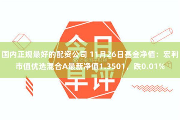 国内正规最好的配资公司 11月26日基金净值：宏利市值优选混合A最新净值1.3501，跌0.01%