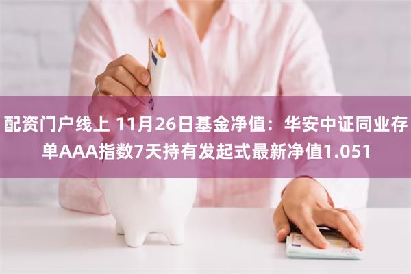 配资门户线上 11月26日基金净值：华安中证同业存单AAA指数7天持有发起式最新净值1.051