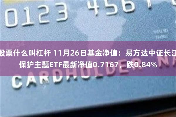 股票什么叫杠杆 11月26日基金净值：易方达中证长江保护主题ETF最新净值0.7167，跌0.84%