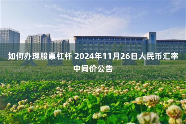 如何办理股票杠杆 2024年11月26日人民币汇率中间价公告