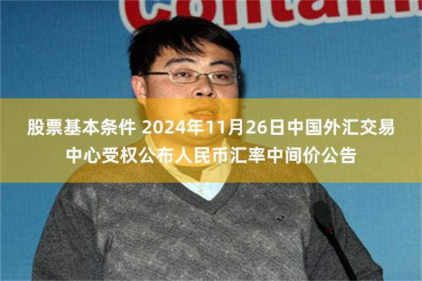 股票基本条件 2024年11月26日中国外汇交易中心受权公布人民币汇率中间价公告