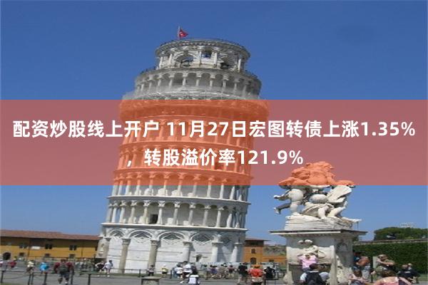 配资炒股线上开户 11月27日宏图转债上涨1.35%，转股溢价率121.9%