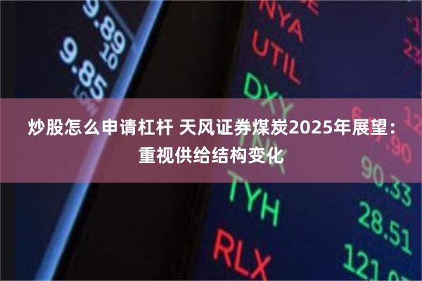 炒股怎么申请杠杆 天风证券煤炭2025年展望：重视供给结构变化