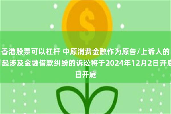 香港股票可以杠杆 中原消费金融作为原告/上诉人的1起涉及金融借款纠纷的诉讼将于2024年12月2日开庭