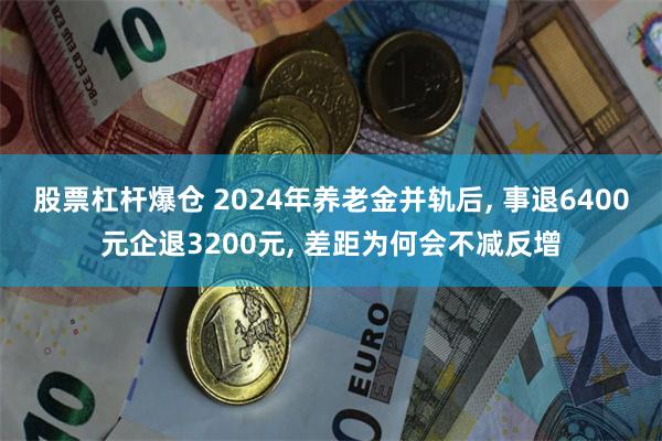 股票杠杆爆仓 2024年养老金并轨后, 事退6400元企退3200元, 差距为何会不减反增