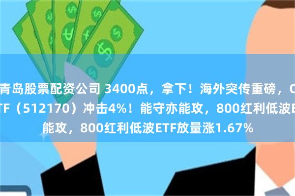 青岛股票配资公司 3400点，拿下！海外突传重磅，CXO狂飙，医疗ETF（512170）冲击4%！能守亦能攻，800红利低波ETF放量涨1.67%