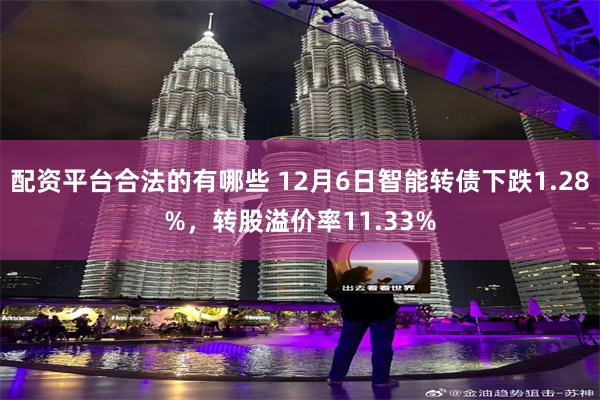 配资平台合法的有哪些 12月6日智能转债下跌1.28%，转股溢价率11.33%