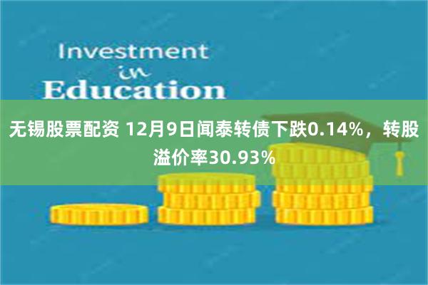 无锡股票配资 12月9日闻泰转债下跌0.14%，转股溢价率30.93%