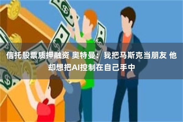 信托股票质押融资 奥特曼：我把马斯克当朋友 他却想把AI控制在自己手中