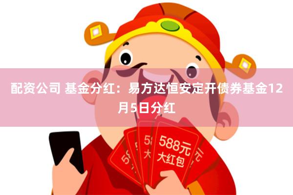 配资公司 基金分红：易方达恒安定开债券基金12月5日分红