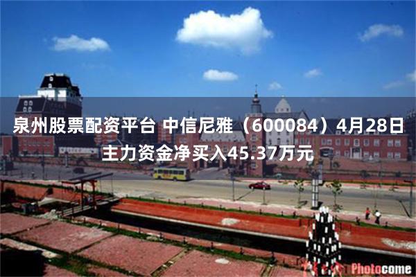 泉州股票配资平台 中信尼雅（600084）4月28日主力资金净买入45.37万元
