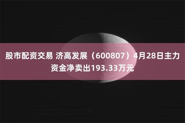 股市配资交易 济高发展（600807）4月28日主力资金净卖出193.33万元