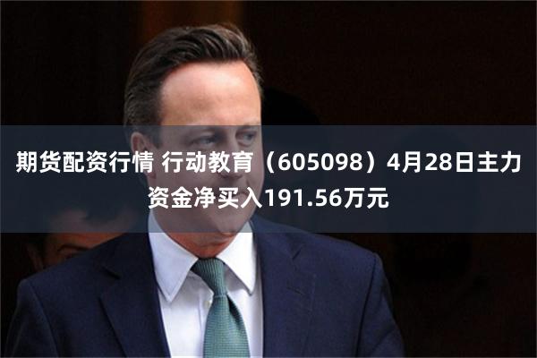 期货配资行情 行动教育（605098）4月28日主力资金净买入191.56万元