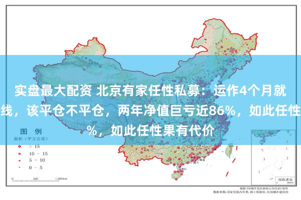 实盘最大配资 北京有家任性私募：运作4个月就触及平仓线，该平仓不平仓，两年净值巨亏近86%，如此任性果有代价