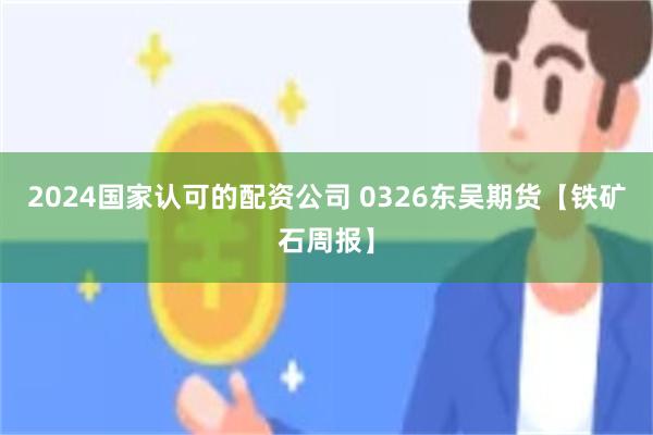 2024国家认可的配资公司 0326东吴期货【铁矿石周报】