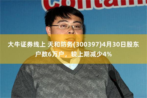 大牛证券线上 天和防务(300397)4月30日股东户数6万户，较上期减少4%