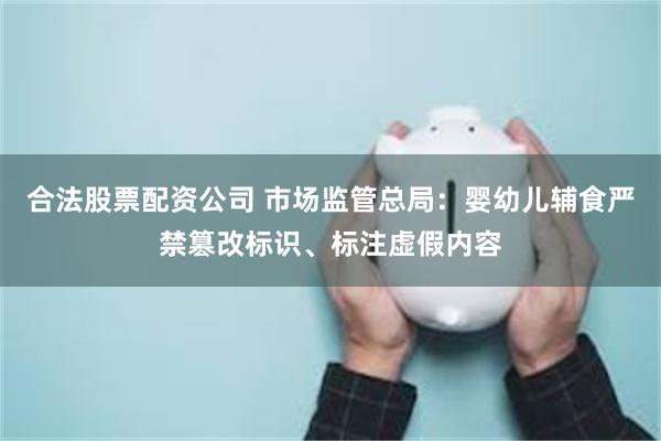 合法股票配资公司 市场监管总局：婴幼儿辅食严禁篡改标识、标注虚假内容