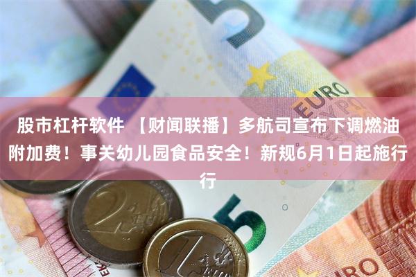 股市杠杆软件 【财闻联播】多航司宣布下调燃油附加费！事关幼儿园食品安全！新规6月1日起施行