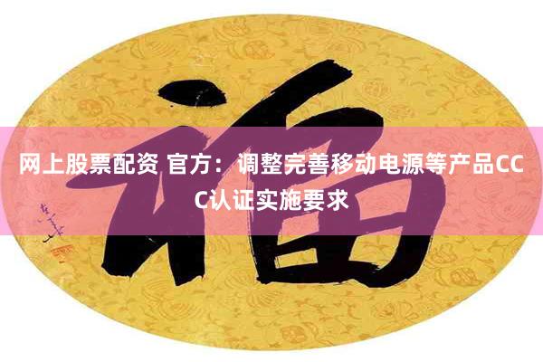 网上股票配资 官方：调整完善移动电源等产品CCC认证实施要求