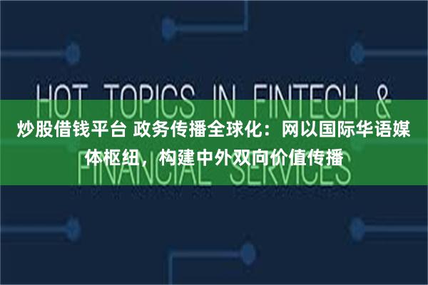 炒股借钱平台 政务传播全球化：网以国际华语媒体枢纽，构建中外双向价值传播