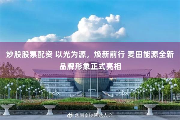 炒股股票配资 以光为源，焕新前行 麦田能源全新品牌形象正式亮相