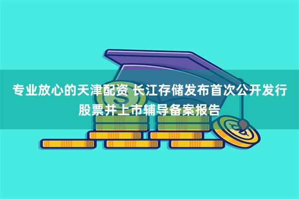 专业放心的天津配资 长江存储发布首次公开发行股票并上市辅导备案报告