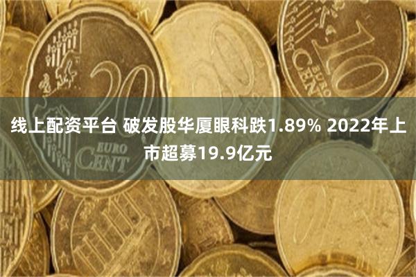 线上配资平台 破发股华厦眼科跌1.89% 2022年上市超募19.9亿元