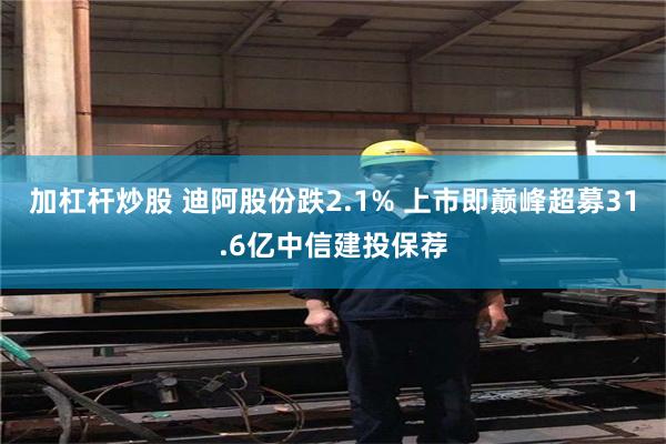 加杠杆炒股 迪阿股份跌2.1% 上市即巅峰超募31.6亿中信建投保荐
