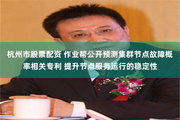 杭州市股票配资 作业帮公开预测集群节点故障概率相关专利 提升节点服务运行的稳定性