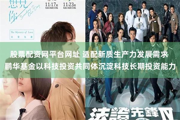 股票配资网平台网址 适配新质生产力发展需求 鹏华基金以科技投资共同体沉淀科技长期投资能力